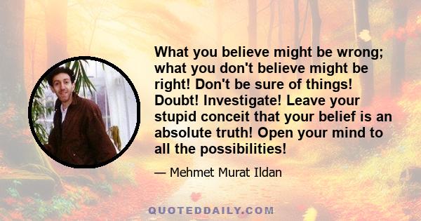 What you believe might be wrong; what you don't believe might be right! Don't be sure of things! Doubt! Investigate! Leave your stupid conceit that your belief is an absolute truth! Open your mind to all the