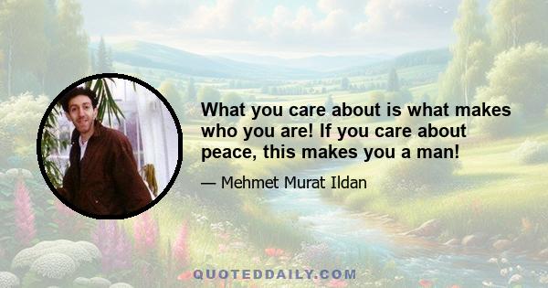 What you care about is what makes who you are! If you care about peace, this makes you a man!