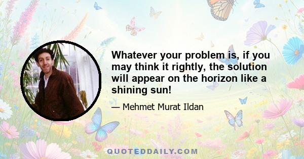 Whatever your problem is, if you may think it rightly, the solution will appear on the horizon like a shining sun!