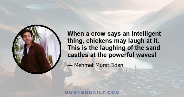 When a crow says an intelligent thing, chickens may laugh at it. This is the laughing of the sand castles at the powerful waves!