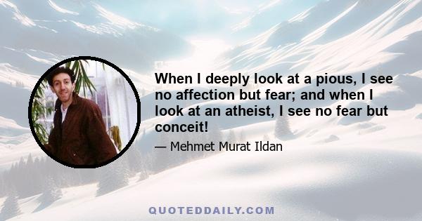 When I deeply look at a pious, I see no affection but fear; and when I look at an atheist, I see no fear but conceit!