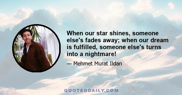 When our star shines, someone else's fades away; when our dream is fulfilled, someone else's turns into a nightmare!