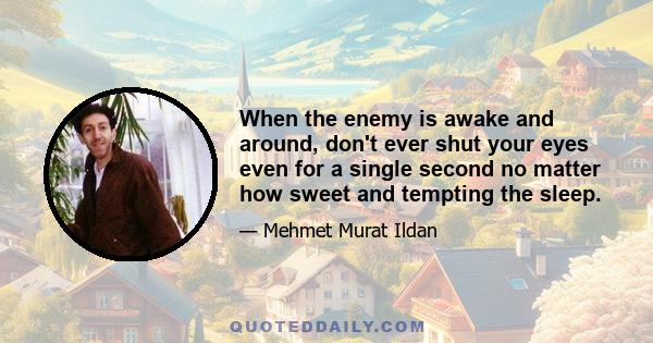 When the enemy is awake and around, don't ever shut your eyes even for a single second no matter how sweet and tempting the sleep.