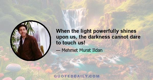 When the light powerfully shines upon us, the darkness cannot dare to touch us!