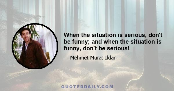 When the situation is serious, don't be funny; and when the situation is funny, don't be serious!