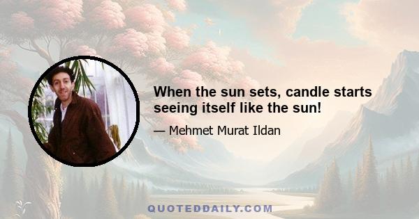 When the sun sets, candle starts seeing itself like the sun!