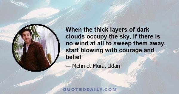 When the thick layers of dark clouds occupy the sky, if there is no wind at all to sweep them away, start blowing with courage and belief