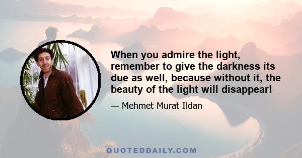 When you admire the light, remember to give the darkness its due as well, because without it, the beauty of the light will disappear!