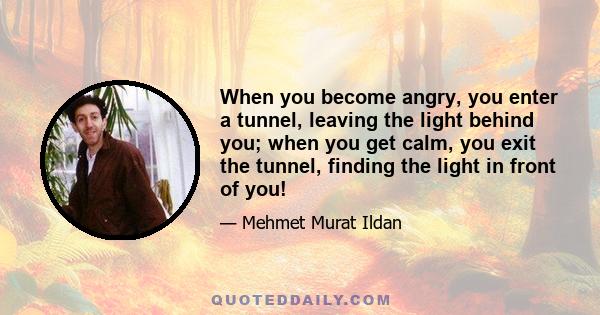 When you become angry, you enter a tunnel, leaving the light behind you; when you get calm, you exit the tunnel, finding the light in front of you!