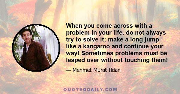 When you come across with a problem in your life, do not always try to solve it; make a long jump like a kangaroo and continue your way! Sometimes problems must be leaped over without touching them!