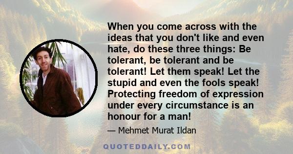 When you come across with the ideas that you don't like and even hate, do these three things: Be tolerant, be tolerant and be tolerant! Let them speak! Let the stupid and even the fools speak! Protecting freedom of