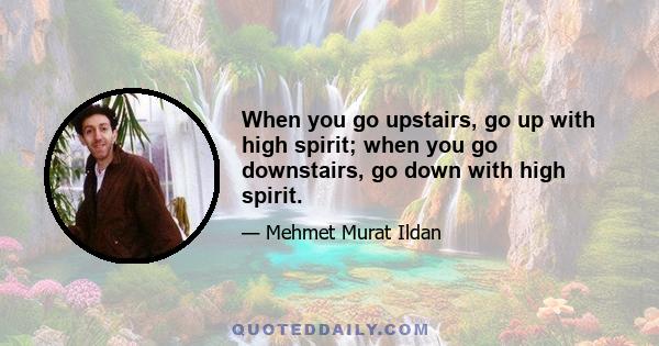 When you go upstairs, go up with high spirit; when you go downstairs, go down with high spirit.