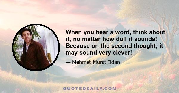 When you hear a word, think about it, no matter how dull it sounds! Because on the second thought, it may sound very clever!