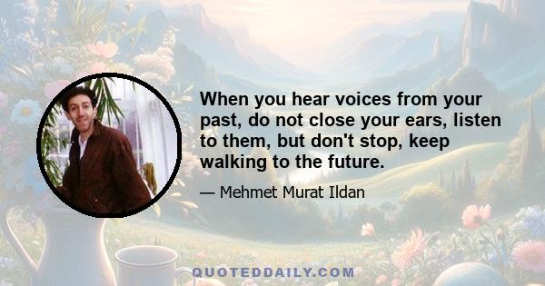 When you hear voices from your past, do not close your ears, listen to them, but don't stop, keep walking to the future.