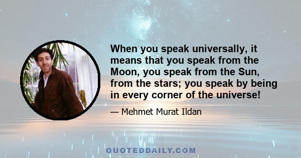 When you speak universally, it means that you speak from the Moon, you speak from the Sun, from the stars; you speak by being in every corner of the universe!