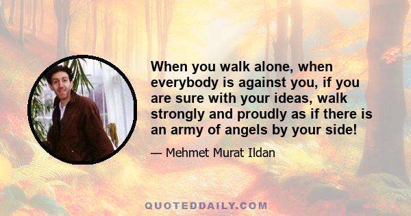 When you walk alone, when everybody is against you, if you are sure with your ideas, walk strongly and proudly as if there is an army of angels by your side!