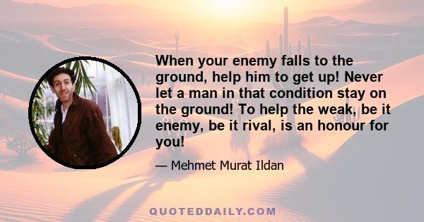 When your enemy falls to the ground, help him to get up! Never let a man in that condition stay on the ground! To help the weak, be it enemy, be it rival, is an honour for you!