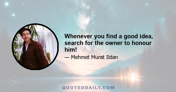 Whenever you find a good idea, search for the owner to honour him!