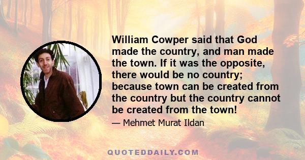 William Cowper said that God made the country, and man made the town. If it was the opposite, there would be no country; because town can be created from the country but the country cannot be created from the town!