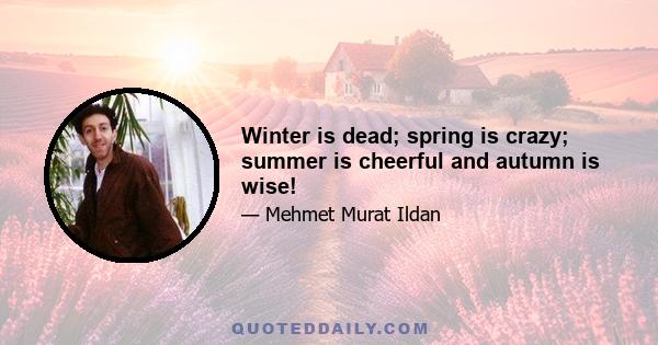 Winter is dead; spring is crazy; summer is cheerful and autumn is wise!