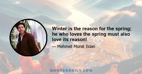 Winter is the reason for the spring; he who loves the spring must also love its reason!