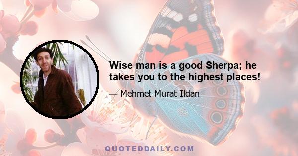 Wise man is a good Sherpa; he takes you to the highest places!