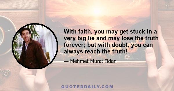 With faith, you may get stuck in a very big lie and may lose the truth forever; but with doubt, you can always reach the truth!