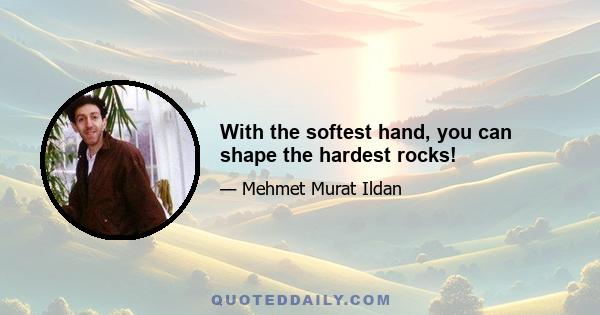 With the softest hand, you can shape the hardest rocks!