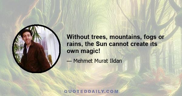 Without trees, mountains, fogs or rains, the Sun cannot create its own magic!