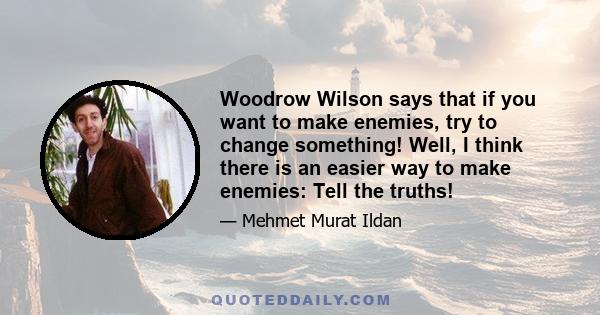 Woodrow Wilson says that if you want to make enemies, try to change something! Well, I think there is an easier way to make enemies: Tell the truths!