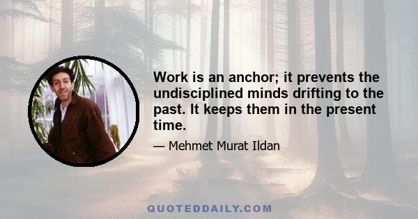 Work is an anchor; it prevents the undisciplined minds drifting to the past. It keeps them in the present time.