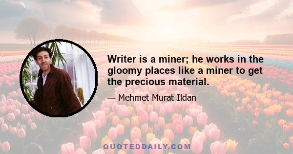 Writer is a miner; he works in the gloomy places like a miner to get the precious material.