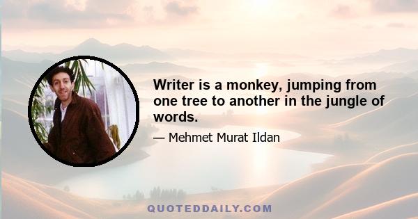 Writer is a monkey, jumping from one tree to another in the jungle of words.