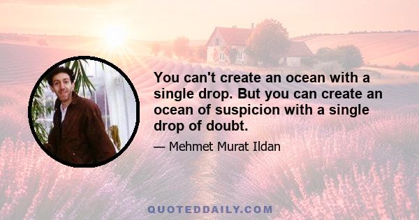 You can't create an ocean with a single drop. But you can create an ocean of suspicion with a single drop of doubt.