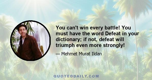 You can't win every battle! You must have the word Defeat in your dictionary; if not, defeat will triumph even more strongly!