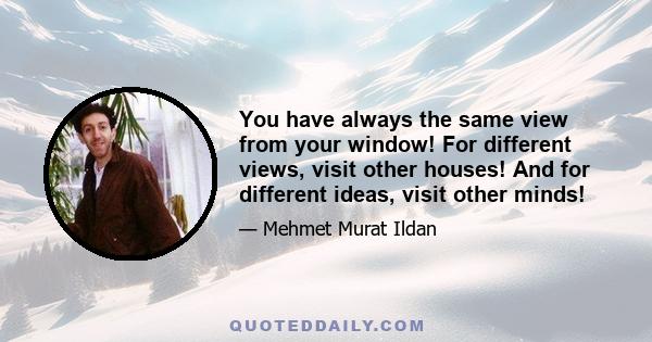 You have always the same view from your window! For different views, visit other houses! And for different ideas, visit other minds!