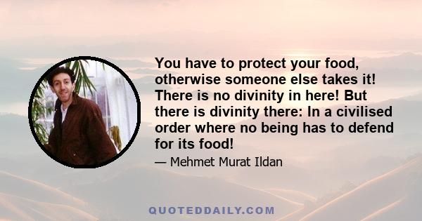 You have to protect your food, otherwise someone else takes it! There is no divinity in here! But there is divinity there: In a civilised order where no being has to defend for its food!