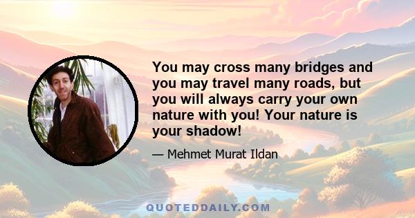 You may cross many bridges and you may travel many roads, but you will always carry your own nature with you! Your nature is your shadow!