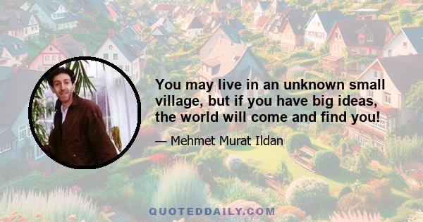 You may live in an unknown small village, but if you have big ideas, the world will come and find you!