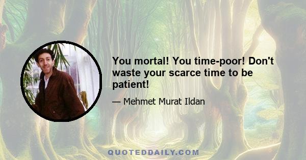 You mortal! You time-poor! Don't waste your scarce time to be patient!