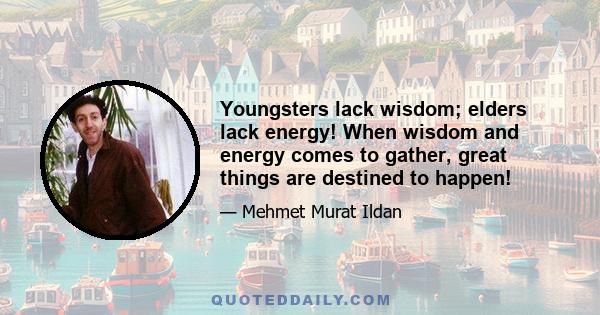 Youngsters lack wisdom; elders lack energy! When wisdom and energy comes to gather, great things are destined to happen!