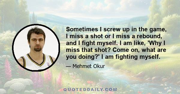 Sometimes I screw up in the game, I miss a shot or I miss a rebound, and I fight myself. I am like, 'Why I miss that shot? Come on, what are you doing?' I am fighting myself.