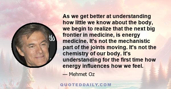 As we get better at understanding how little we know about the body, we begin to realize that the next big frontier in medicine, is energy medicine. It's not the mechanistic part of the joints moving. It's not the