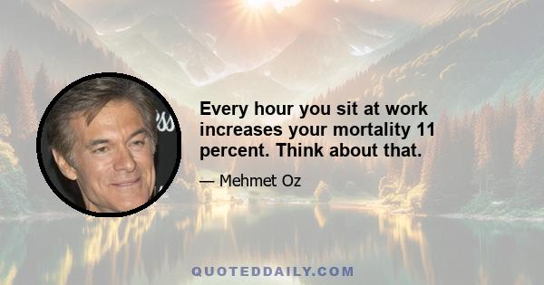 Every hour you sit at work increases your mortality 11 percent. Think about that.