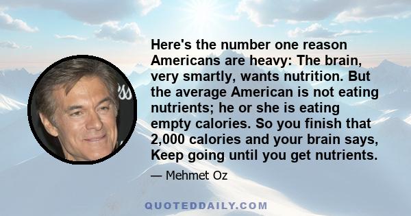 Here's the number one reason Americans are heavy: The brain, very smartly, wants nutrition. But the average American is not eating nutrients; he or she is eating empty calories. So you finish that 2,000 calories and