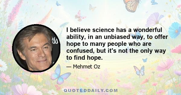 I believe science has a wonderful ability, in an unbiased way, to offer hope to many people who are confused, but it's not the only way to find hope.