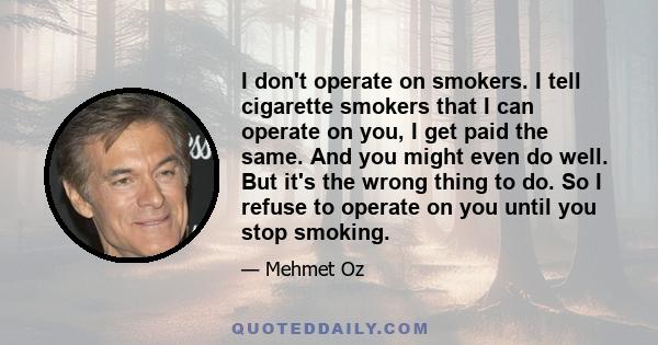 I don't operate on smokers. I tell cigarette smokers that I can operate on you, I get paid the same. And you might even do well. But it's the wrong thing to do. So I refuse to operate on you until you stop smoking.