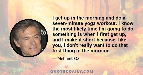 I get up in the morning and do a seven-minute yoga workout. I know the most likely time I'm going to do something is when I first get up, and I make it short because, like you, I don't really want to do that first thing 