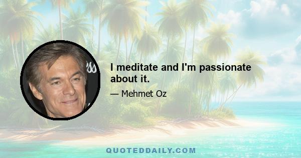 I meditate and I'm passionate about it.