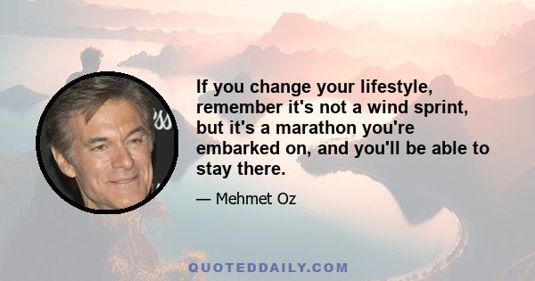 If you change your lifestyle, remember it's not a wind sprint, but it's a marathon you're embarked on, and you'll be able to stay there.